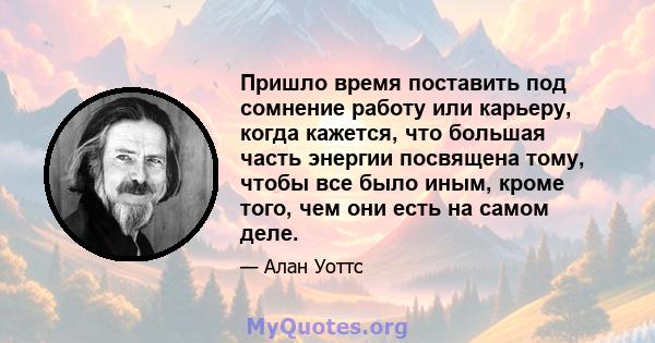 Пришло время поставить под сомнение работу или карьеру, когда кажется, что большая часть энергии посвящена тому, чтобы все было иным, кроме того, чем они есть на самом деле.