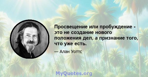 Просвещение или пробуждение - это не создание нового положения дел, а признание того, что уже есть.