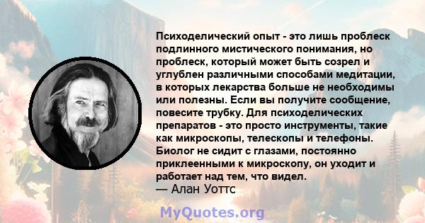 Психоделический опыт - это лишь проблеск подлинного мистического понимания, но проблеск, который может быть созрел и углублен различными способами медитации, в которых лекарства больше не необходимы или полезны. Если вы 