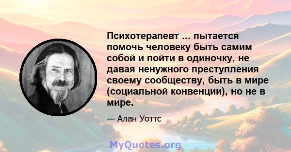 Психотерапевт ... пытается помочь человеку быть самим собой и пойти в одиночку, не давая ненужного преступления своему сообществу, быть в мире (социальной конвенции), но не в мире.