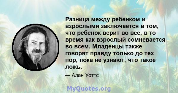 Разница между ребенком и взрослыми заключается в том, что ребенок верит во все, в то время как взрослый сомневается во всем. Младенцы также говорят правду только до тех пор, пока не узнают, что такое ложь.