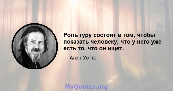 Роль гуру состоит в том, чтобы показать человеку, что у него уже есть то, что он ищет.