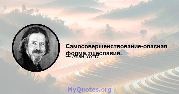 Самосовершенствование-опасная форма тщеславия.