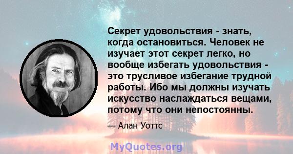 Секрет удовольствия - знать, когда остановиться. Человек не изучает этот секрет легко, но вообще избегать удовольствия - это трусливое избегание трудной работы. Ибо мы должны изучать искусство наслаждаться вещами,