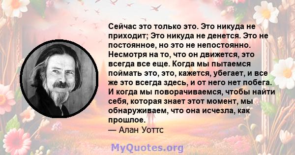 Сейчас это только это. Это никуда не приходит; Это никуда не денется. Это не постоянное, но это не непостоянно. Несмотря на то, что он движется, это всегда все еще. Когда мы пытаемся поймать это, это, кажется, убегает,