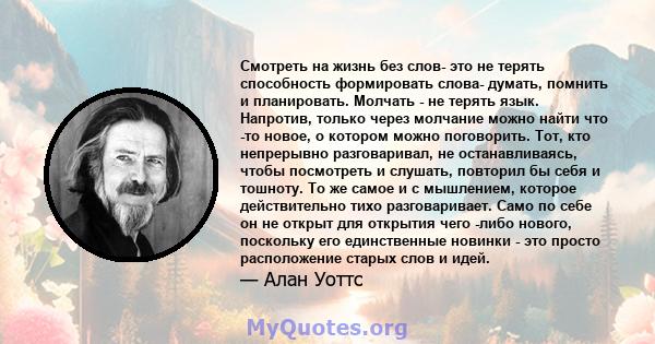 Смотреть на жизнь без слов- это не терять способность формировать слова- думать, помнить и планировать. Молчать - не терять язык. Напротив, только через молчание можно найти что -то новое, о котором можно поговорить.