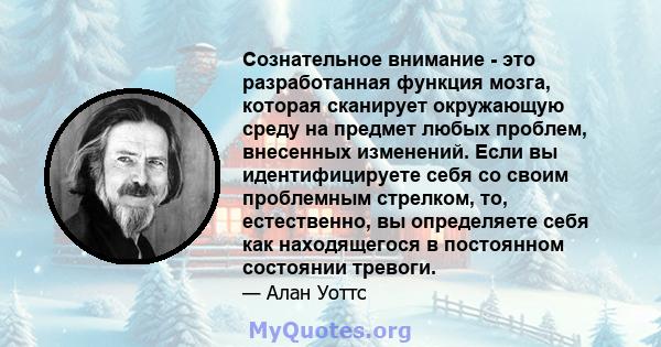 Сознательное внимание - это разработанная функция мозга, которая сканирует окружающую среду на предмет любых проблем, внесенных изменений. Если вы идентифицируете себя со своим проблемным стрелком, то, естественно, вы