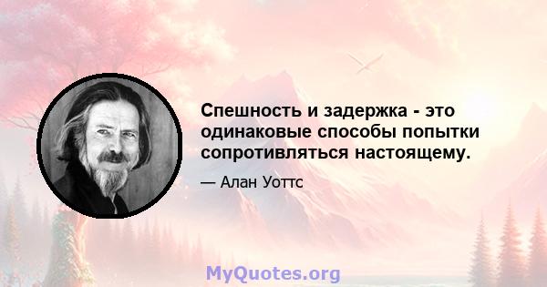 Спешность и задержка - это одинаковые способы попытки сопротивляться настоящему.