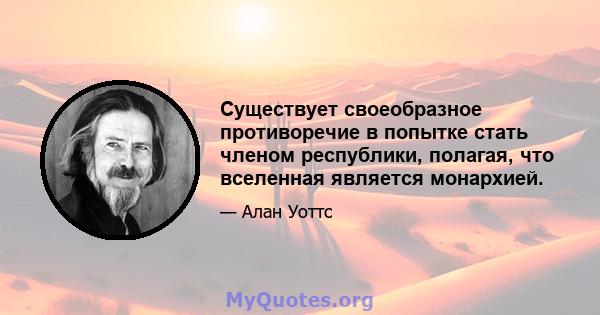 Существует своеобразное противоречие в попытке стать членом республики, полагая, что вселенная является монархией.