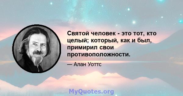 Святой человек - это тот, кто целый; который, как и был, примирил свои противоположности.