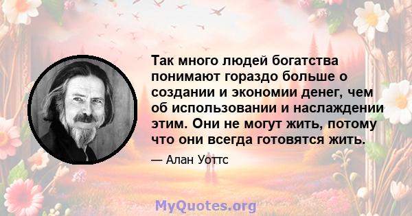 Так много людей богатства понимают гораздо больше о создании и экономии денег, чем об использовании и наслаждении этим. Они не могут жить, потому что они всегда готовятся жить.