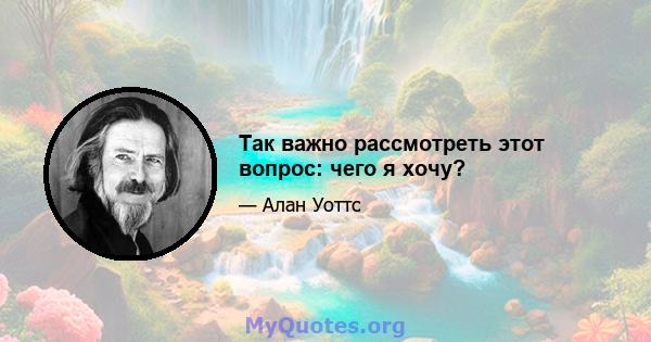 Так важно рассмотреть этот вопрос: чего я хочу?