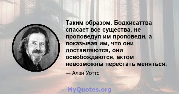 Таким образом, Бодхисаттва спасает все существа, не проповедуя им проповеди, а показывая им, что они доставляются, они освобождаются, актом невозможны перестать меняться.