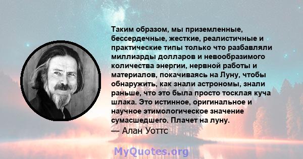 Таким образом, мы приземленные, бессердечные, жесткие, реалистичные и практические типы только что разбавляли миллиарды долларов и невообразимого количества энергии, нервной работы и материалов, покачиваясь на Луну,