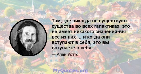 Там, где никогда не существуют существа во всех галактиках, это не имеет никакого значения-вы все из них ... и когда они вступают в себя, это вы вступаете в себя.