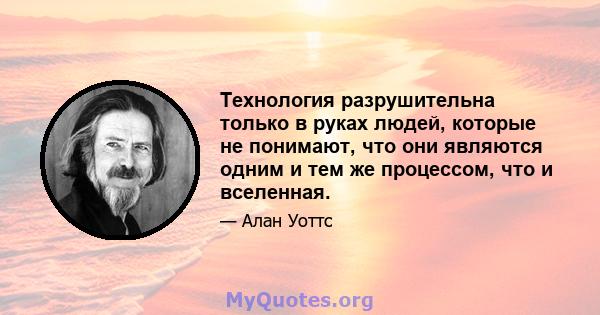 Технология разрушительна только в руках людей, которые не понимают, что они являются одним и тем же процессом, что и вселенная.