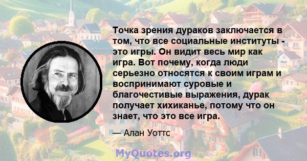 Точка зрения дураков заключается в том, что все социальные институты - это игры. Он видит весь мир как игра. Вот почему, когда люди серьезно относятся к своим играм и воспринимают суровые и благочестивые выражения,