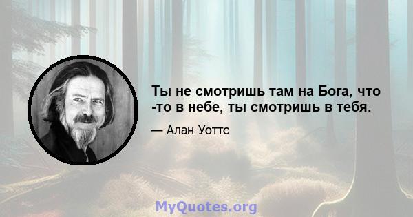 Ты не смотришь там на Бога, что -то в небе, ты смотришь в тебя.