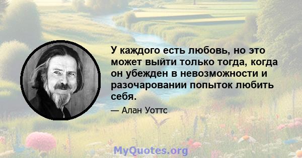 У каждого есть любовь, но это может выйти только тогда, когда он убежден в невозможности и разочаровании попыток любить себя.