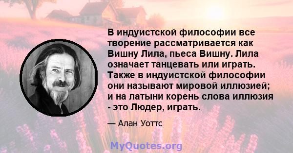 В индуистской философии все творение рассматривается как Вишну Лила, пьеса Вишну. Лила означает танцевать или играть. Также в индуистской философии они называют мировой иллюзией; и на латыни корень слова иллюзия - это