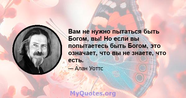 Вам не нужно пытаться быть Богом, вы! Но если вы попытаетесь быть Богом, это означает, что вы не знаете, что есть.