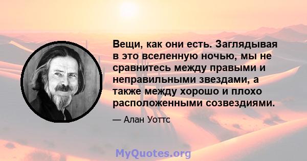 Вещи, как они есть. Заглядывая в это вселенную ночью, мы не сравнитесь между правыми и неправильными звездами, а также между хорошо и плохо расположенными созвездиями.