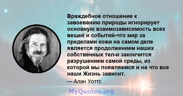 Враждебное отношение к завоеванию природы игнорирует основную взаимозависимость всех вещей и событий-что мир за пределами кожи на самом деле является продолжением наших собственных тел-и закончится разрушением самой