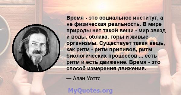 Время - это социальное институт, а не физическая реальность. В мире природы нет такой вещи - мир звезд и воды, облака, горы и живые организмы. Существует такая вещь, как ритм - ритм приливов, ритм биологических