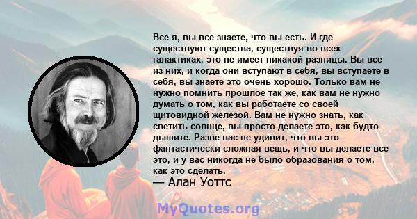 Все я, вы все знаете, что вы есть. И где существуют существа, существуя во всех галактиках, это не имеет никакой разницы. Вы все из них, и когда они вступают в себя, вы вступаете в себя, вы знаете это очень хорошо.