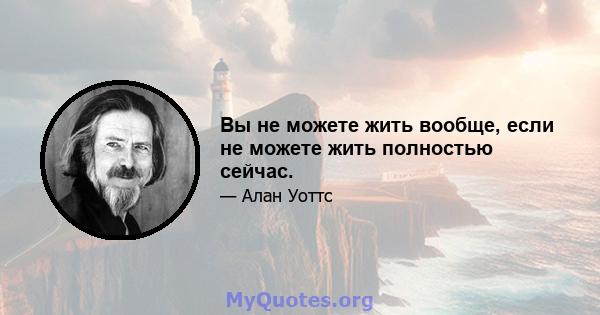 Вы не можете жить вообще, если не можете жить полностью сейчас.