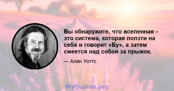 Вы обнаружите, что вселенная - это система, которая ползти на себя и говорит «Бу», а затем смеется над собой за прыжок.