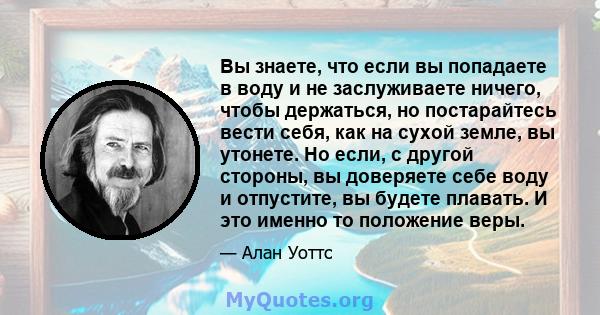 Вы знаете, что если вы попадаете в воду и не заслуживаете ничего, чтобы держаться, но постарайтесь вести себя, как на сухой земле, вы утонете. Но если, с другой стороны, вы доверяете себе воду и отпустите, вы будете