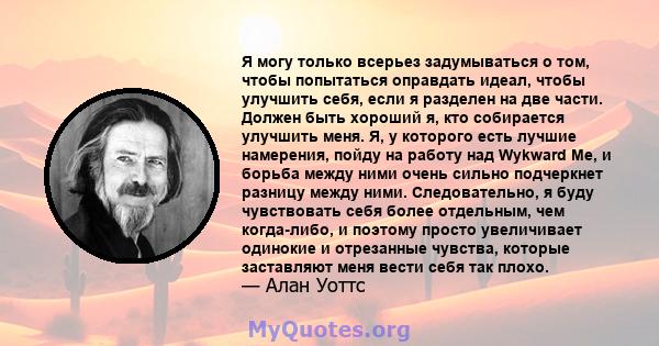 Я могу только всерьез задумываться о том, чтобы попытаться оправдать идеал, чтобы улучшить себя, если я разделен на две части. Должен быть хороший я, кто собирается улучшить меня. Я, у которого есть лучшие намерения,