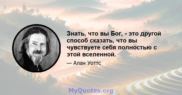 Знать, что вы Бог, - это другой способ сказать, что вы чувствуете себя полностью с этой вселенной.