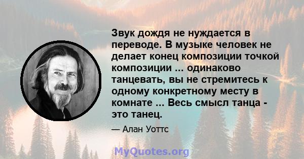 Звук дождя не нуждается в переводе. В музыке человек не делает конец композиции точкой композиции ... одинаково танцевать, вы не стремитесь к одному конкретному месту в комнате ... Весь смысл танца - это танец.