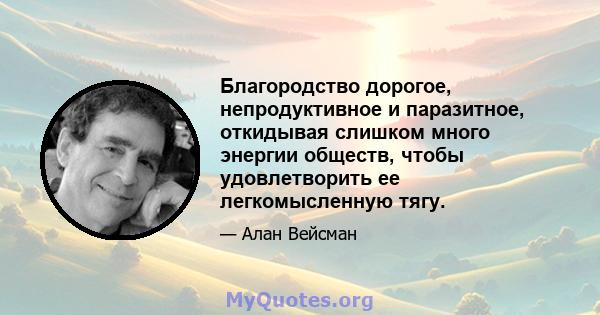 Благородство дорогое, непродуктивное и паразитное, откидывая слишком много энергии обществ, чтобы удовлетворить ее легкомысленную тягу.