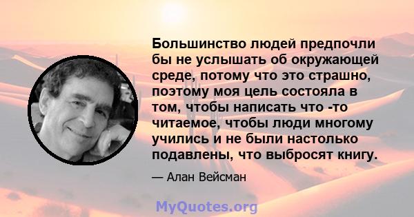 Большинство людей предпочли бы не услышать об окружающей среде, потому что это страшно, поэтому моя цель состояла в том, чтобы написать что -то читаемое, чтобы люди многому учились и не были настолько подавлены, что