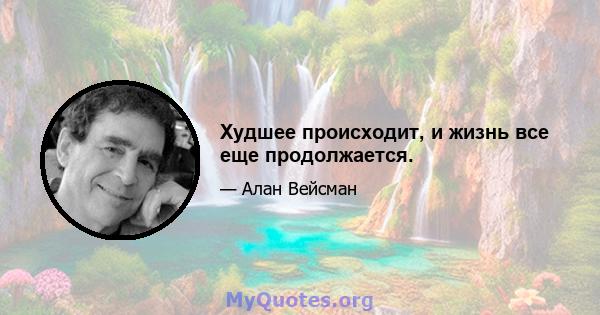 Худшее происходит, и жизнь все еще продолжается.