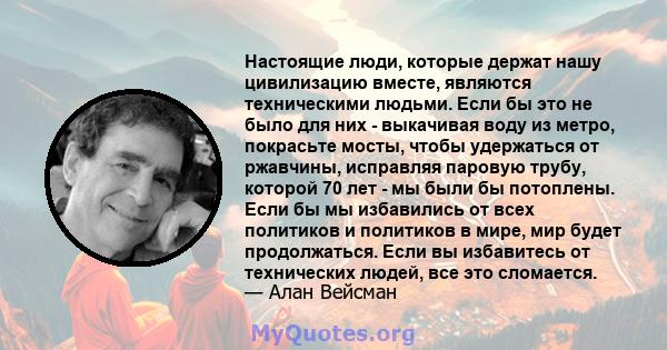 Настоящие люди, которые держат нашу цивилизацию вместе, являются техническими людьми. Если бы это не было для них - выкачивая воду из метро, ​​покрасьте мосты, чтобы удержаться от ржавчины, исправляя паровую трубу,