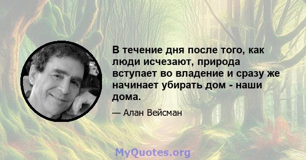 В течение дня после того, как люди исчезают, природа вступает во владение и сразу же начинает убирать дом - наши дома.