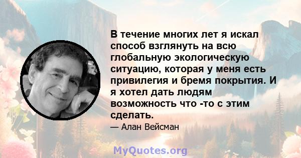 В течение многих лет я искал способ взглянуть на всю глобальную экологическую ситуацию, которая у меня есть привилегия и бремя покрытия. И я хотел дать людям возможность что -то с этим сделать.