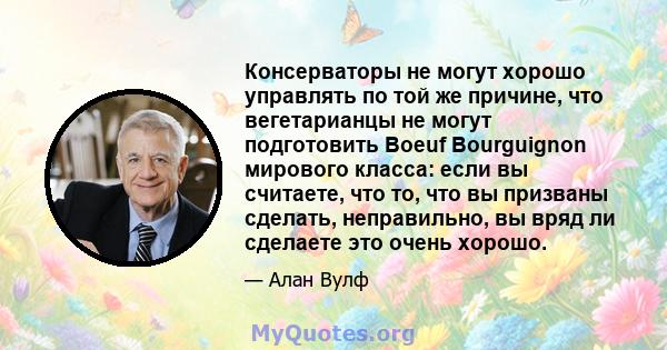 Консерваторы не могут хорошо управлять по той же причине, что вегетарианцы не могут подготовить Boeuf Bourguignon мирового класса: если вы считаете, что то, что вы призваны сделать, неправильно, вы вряд ли сделаете это