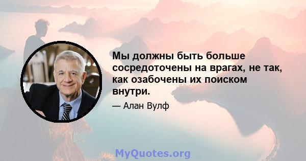 Мы должны быть больше сосредоточены на врагах, не так, как озабочены их поиском внутри.