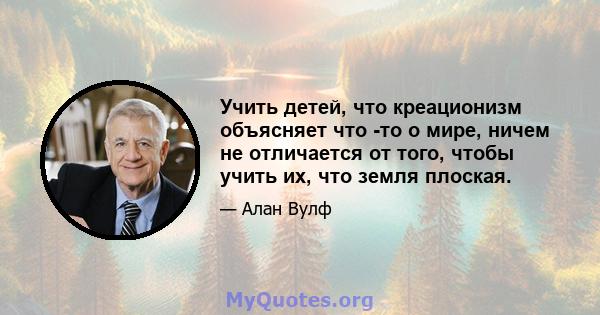 Учить детей, что креационизм объясняет что -то о мире, ничем не отличается от того, чтобы учить их, что земля плоская.