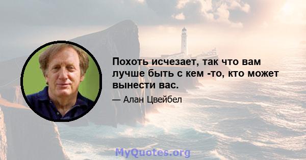 Похоть исчезает, так что вам лучше быть с кем -то, кто может вынести вас.