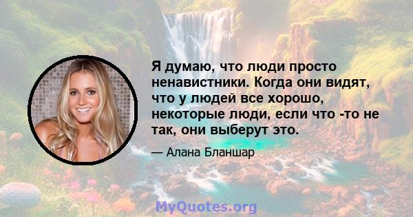 Я думаю, что люди просто ненавистники. Когда они видят, что у людей все хорошо, некоторые люди, если что -то не так, они выберут это.