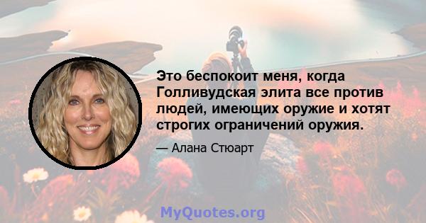 Это беспокоит меня, когда Голливудская элита все против людей, имеющих оружие и хотят строгих ограничений оружия.