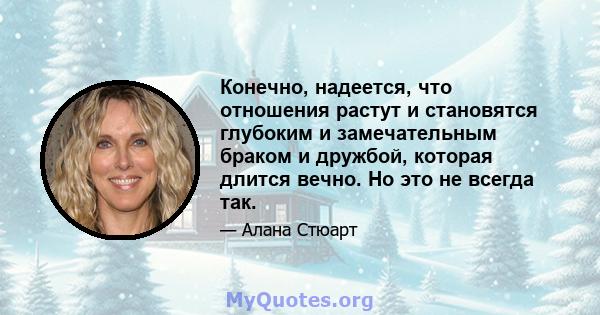 Конечно, надеется, что отношения растут и становятся глубоким и замечательным браком и дружбой, которая длится вечно. Но это не всегда так.