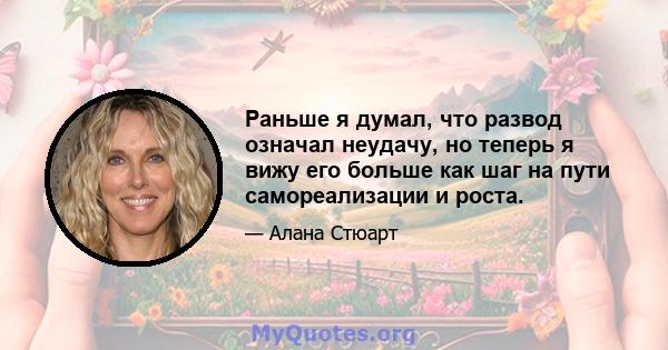 Раньше я думал, что развод означал неудачу, но теперь я вижу его больше как шаг на пути самореализации и роста.