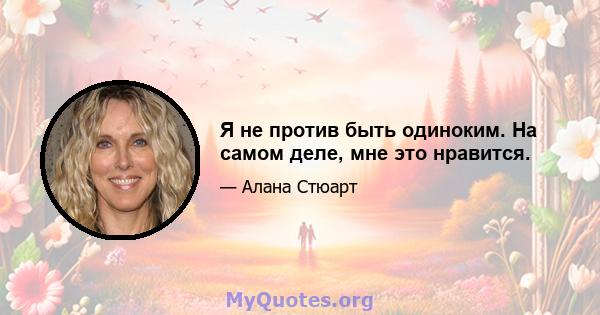 Я не против быть одиноким. На самом деле, мне это нравится.